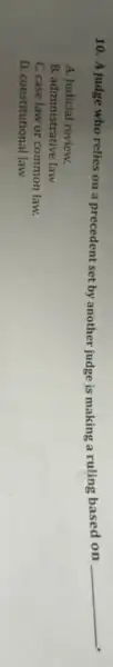 10. A judge who relies on a precedent set by another judge is making a ruling based on
__
A. Judicial review.
B. administrative law
C. case law or common law.
D. constitutional law