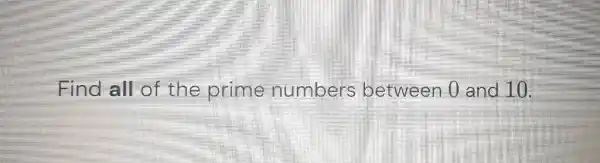 Find all of the prime numbers between 0 and 10.