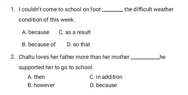 I couldn't come to school on foot qquad the difficult weather condition of this week. A. because C. as a result B. because of D. so that Chaltu loves her father more than her mother qquad he supported her to go to school. A. then C. in addition B. however D. because