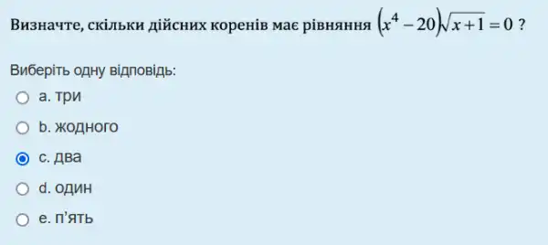 Визначте, скільки дійсних коренів має рівняння (x^(4)-20)sqrt(x+1)=0 ? Виберіть одну відповідь: a. три b. жодного с. два d. один е. п'ять