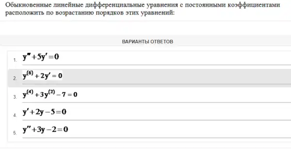 Обыкновенные линейные дифференциальные уравнения с постоянными коэффициентами расположить по возрастанию порядков этих уравнений: ВАРИАНТЫ ОТВЕТОВ y^(''')+5y^(')=0 y^((6))+2y^(')=0 y^((4))+3y^((2))-7=0 y^(')+2y-5=0 y^('')+3y-2=0
