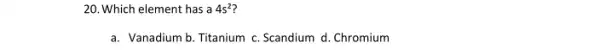 20. Which element has a 4s^2
a. Vanadium b. Titanium c. Scandium d. Chromium