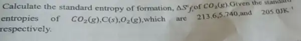 Calculate the standard entropy of formation, Delta S^circ f of CO_(2)(g) Given the standard
entropies of CO_(2)(g),C(s),O_(2)(g)
which are 213.65.740,and
205.0JK^-1
respectively.