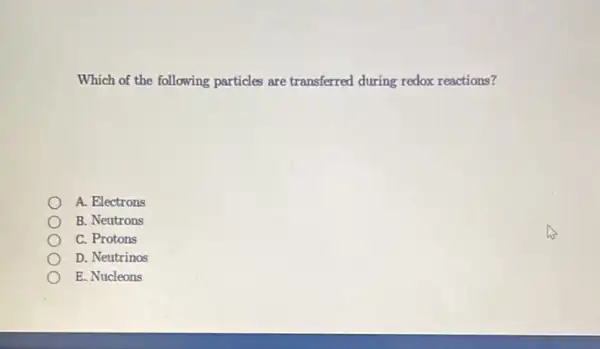 Which of the following particles are transferred during redox reactions?
A. Electrons
B. Neutrons
C. Protons
D. Neutrinos
E. Nucleons