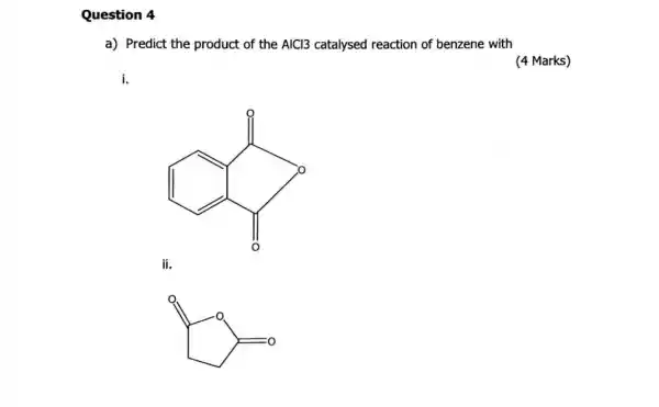 Question 4
a) Predict the product of the AlCl3 catalysed reaction of benzene with
(4 Marks)
i.
[int _(-infty )^infty int _(-infty )^infty 
ii.
square ^0