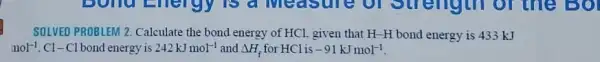 SOLVED PROBLEM 2. Calculate the bond energy of HCl given that H-H bond energy is 433 kJ
mol^-1 C1-Clbond	242kJmol^-1 and Delta H_(f) for HCl is -91kJmol^-1