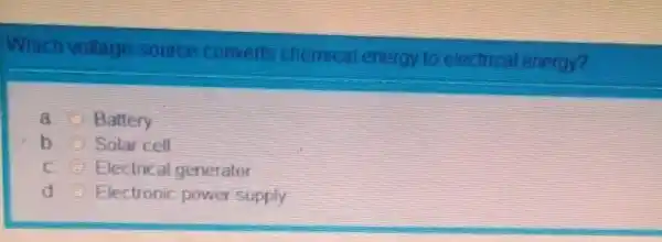 Which vollage source converts chemical energy to electrical energy?
a Battery
b Solar cell
c Electrical generalor
d Electronic power supply