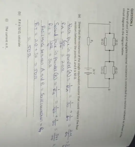 QUESTION 2
A battery of emf 24 V and negligible internal resistance is connected to a resistor network as shown in the
circuit diagram in the diagram below.
(a) Show that the resistance of the single equivalent resistor that could replace the four
resistors between the points A and B is 50Omega 
(b) If R is 50Omega  calculate
(i) The current in R.