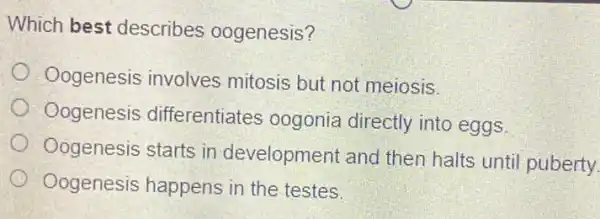 Which best describes oogenesis? Oogenesis involves mitosis but not meiosis. Oogenesis differentiates oogonia directly into eggs. Oogenesis starts in development and then halts until puberty Oogenesis happens in the testes