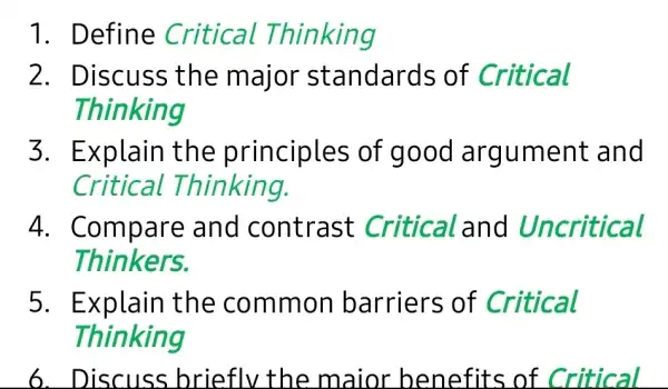 Define Critical Thinking Discuss the major standards of Critical Thinking Explain the principles of good argument and Critical Thinking. Compare and contrast Critical and Uncritical Thinkers. Explain the common barriers of Critical Thinking Discuss brieflv the maior benefits of Critical