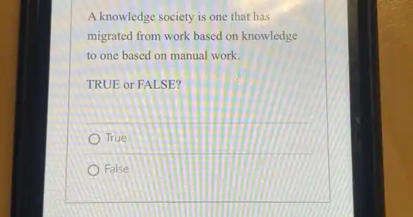 A knowledge society is one that has migrated from work based on knowledge to one based on manual work. TRUE or FALSE? True False