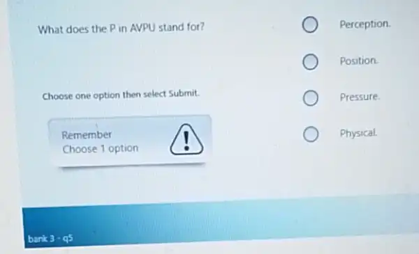 What does the P in AVPU stand for? Perception. Position. Choose one option then select Submit. Pressure. Remember Choose 1 option Physical. bark 3 - q5