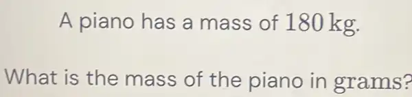 A piano has a mass of 180kg . What is the mass of the piano in grams?