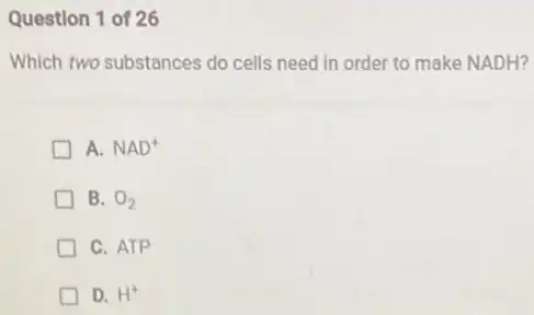 Question 1 of 26 Which two substances do cells need in order to make NADH? A. NAD^(+) B. O_(2) C. ATP D. H^(+)