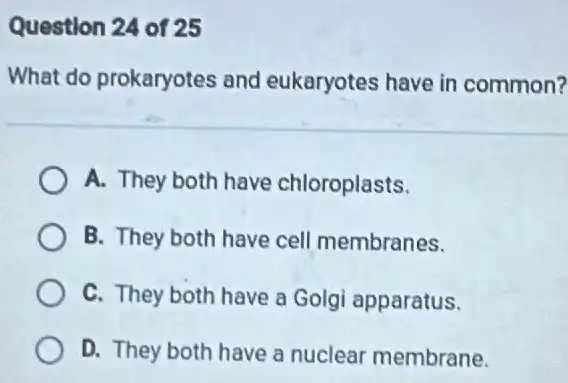 Question 24 of 25 What do prokaryotes and eukaryotes have in common? A. They both have chloroplasts. B. They both have cell membranes. C. They both have a Golgi apparatus. D. They both have a nuclear membrane.