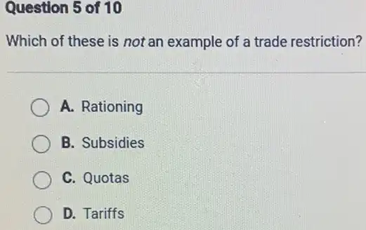 Question 5 of 10 Which of these is not an example of a trade restriction? A. Rationing B. Subsidies C. Quotas D. Tariffs