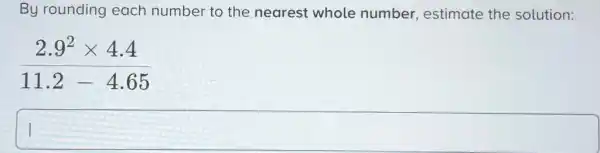 By rounding each number to the nearest whole number, estimate the solution: (2.9^(2)xx4.4)/(11.2-4.65)