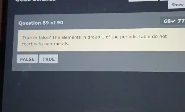 Show Question 89 of 90 68 vv77 True or false? The elements in group 1 of the periodic table do not react with non-metals. FALSE TRUE