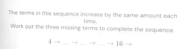 The terms in this sequence increase by the same amount each time. Work out the three missing terms to complete the sequence. 4rarr longrightarrow rarr longrightarrow longrightarrow rarr16 rarr