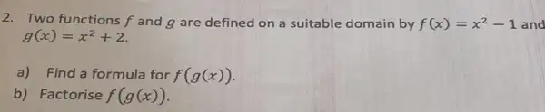 Two functions f and g are defined on a suitable domain by f(x)=x^(2)-1 and g(x)=x^(2)+2 . a) Find a formula for f(g(x)) . b) Factorise f(g(x)) .