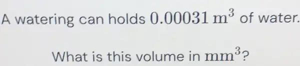 A watering can holds 0.00031m^(3) of water. What is this volume in mm^(3) ?