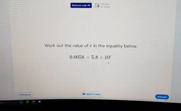 < Previous
 Bookwork code: 4G
 Work out the value of r in the equality below.
 0.0058=5.8times 10^r
 (1) Watch video
 Calculator
 not allowed
 Answ ier