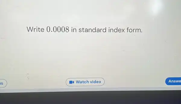 IS
 Write 0.0008 in standard index form.
 Watch video
 Answe