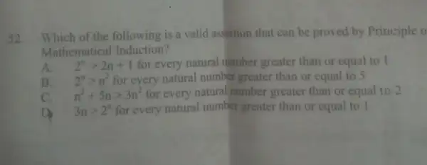 52. Which of the following is a valid assertion that can be proved by Principle o
Mathematical Induction?
A. 2^ngt 2n+1 for every natural number greater than or equal to I
B. 2^ngt n^2 for every natural number greater than or equal to 5
C. n^2+5ngt 3n^2 for every natural number greater than or equal to 2
D 3ngt 2^n for every natural number greater than or equal to I