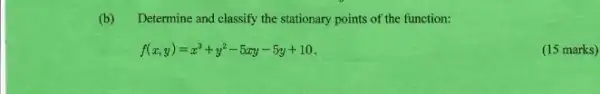 (b) Determine and classify the stationary points of the function:
f(x,y)=x^3+y^2-5xy-5y+10
(15 marks)