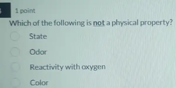 1 point
Which of the following is not a physical property?
State
Odor
Reactivity with oxygen
Color