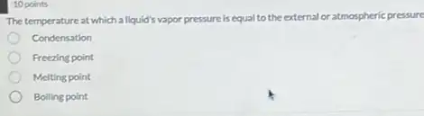 10 points
The temperature at which a liquid's vapor pressure is equal to the external or atmospheric pressure
Condensation
Freezing point
Melting point
Boiling point