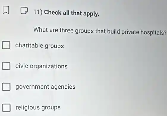 11) Check all that apply.
What are three groups that build private hospitals?
charitable groups
civic organizations
government agencies
religious groups