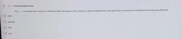 15. Choose the best answer.
A(n) __ is an organization made up of medical
providers who agree to offer services to a group of pollcyholders and require that one doctor be considered the primary care physician
HMO
specialty
ppo
coc