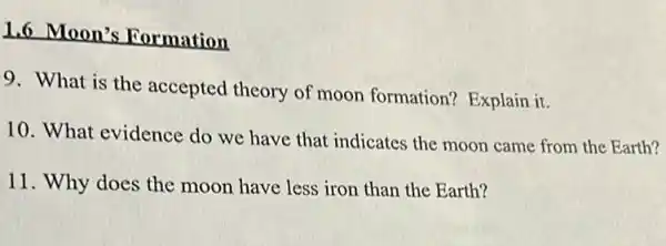 1.6 Moon's Formation
9. What is the accepted theory of moon formation?Explain it.
10. What evidence do we have that indicates the moon came from the Earth?
11. Why does the moon have less iron than the Earth?