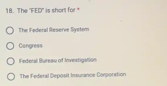 18. The "FED" is short for
The Federal Reserve System
Congress
Federal Bureau of Investigation
The Federal Deposit Insurance Corporation