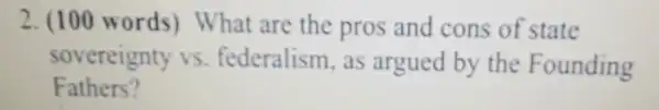 2. (100 words)What are the pros and cons of state
sovereignty vs federalism , as argued by the Founding
Fathers ",