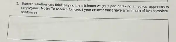 3. Explain whether you think paying the minimum wage is part of taking an ethical approach to
employees. Note: To receive full credit your answer must have a minimum of two complete
sentences.
square