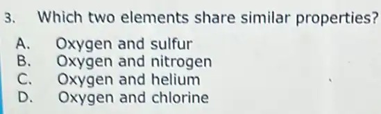 3. Which two elements share similar properties?
A. Oxygen and sulfur
B. Oxygen and nitrogen
C. Oxygen and helium
D. Oxygen and chlorine