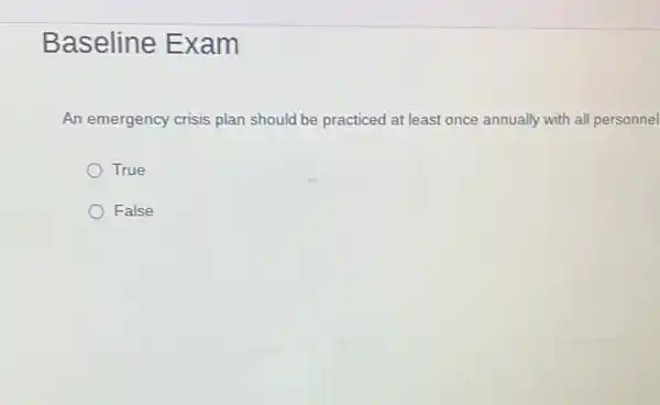 Baseline Exam
An emergency crisis plan should be practiced at least once annually with all personnel
True
False