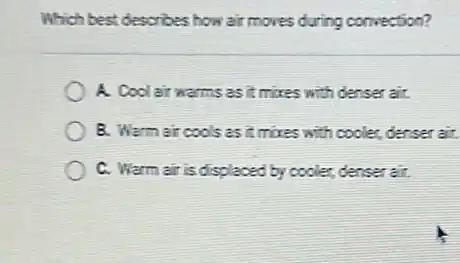 Which best describes how air moves during convection?
A. Cool air warms as it mixes with denser air.
B. Warm air cools as it mixes with cooler, denser air.
C. Warm air is displaced by cooler, denser air.