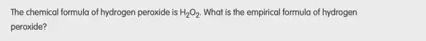 The chemical formula of hydrogen peroxide is H_(2)O_(2) . What is the empirical formula of hydrogen
peroxide?