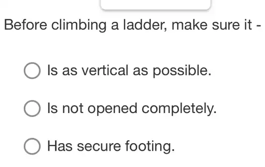 Before climbing a ladder, make sure it -
Is as vertical as possible.
Is not opened completely.
Has secure footing.