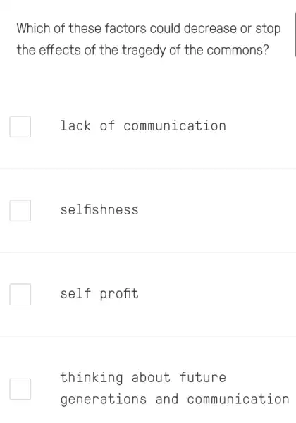 Which of these factors could decrease or stop
the effects of the tragedy of the commons?
lack of communication
selfishness
self profit
thinking about future
generatio ns and communication