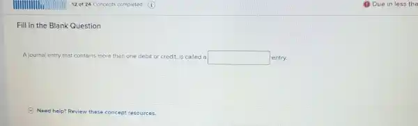 Fill in the Blank Question
A journal entry that contains more than one debit or credit is called a square  entry.
Need help? Review these concept resources.