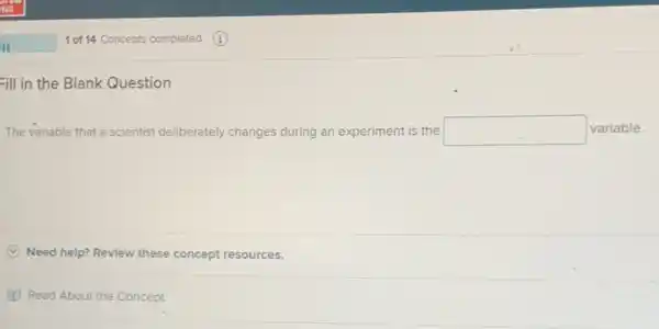 Fill in the Blank Question
The variable that a scientist deliberately changes during an experiment is the square  variable.
(C) Need help? Revlew these concept resources.
(1) Read About the Concept
