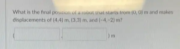 What is the final position of a robot that starts from (0,0) m and makes
displacements of (4,4)m,(3,3)m and (-4,-2) m?
( )m