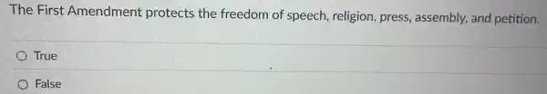 The First Amendment protects the freedom of speech religion, press , assembly, and petition.
True
False