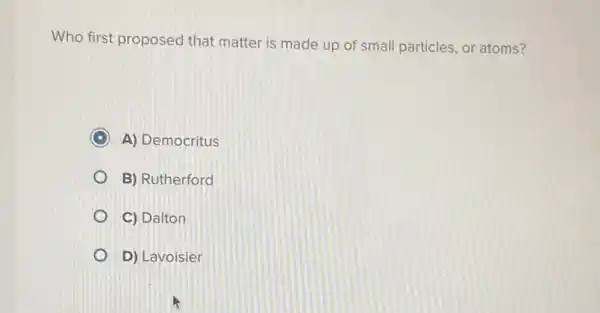 Who first proposed that matter is made up of small particles, or atoms?
A) Democritus
B) Rutherford
C) Dalton
D) Lavoisier