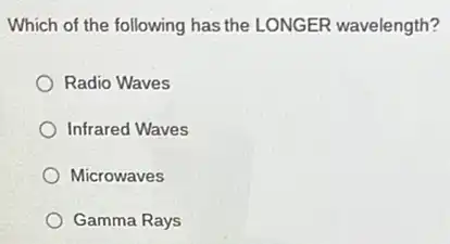 Which of the following has the LONGER wavelength?
Radio Waves
Infrared Waves
Microwaves
Gamma Rays