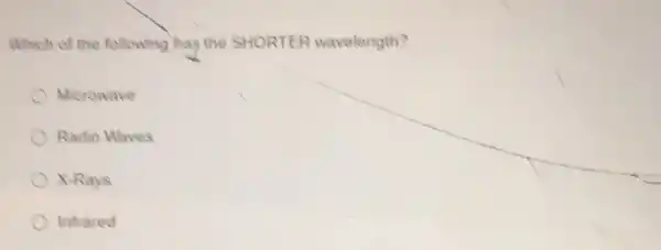 Which of the following has the SHORTER wavelength?
Microwave
Radio Waves
X-Rays
Infrared